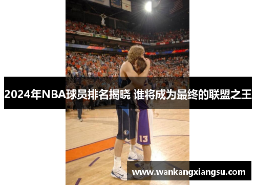 2024年NBA球员排名揭晓 谁将成为最终的联盟之王