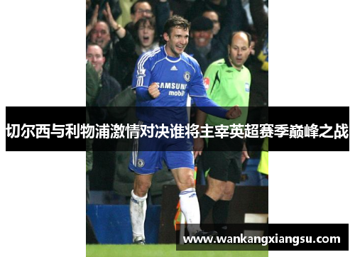切尔西与利物浦激情对决谁将主宰英超赛季巅峰之战