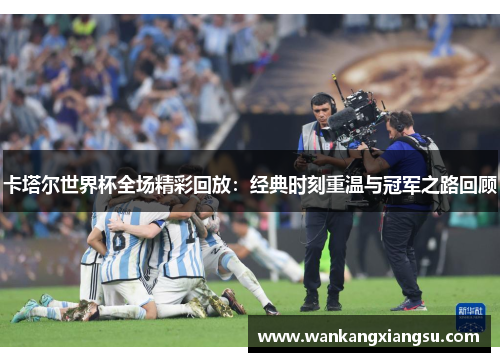 卡塔尔世界杯全场精彩回放：经典时刻重温与冠军之路回顾