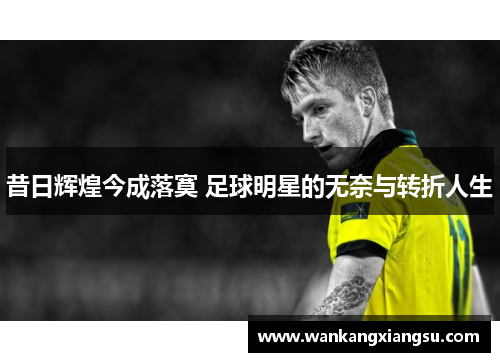 昔日辉煌今成落寞 足球明星的无奈与转折人生