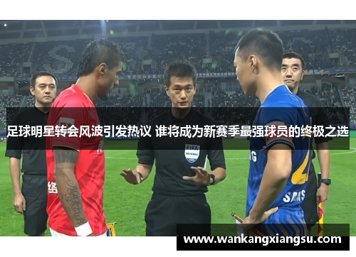 足球明星转会风波引发热议 谁将成为新赛季最强球员的终极之选