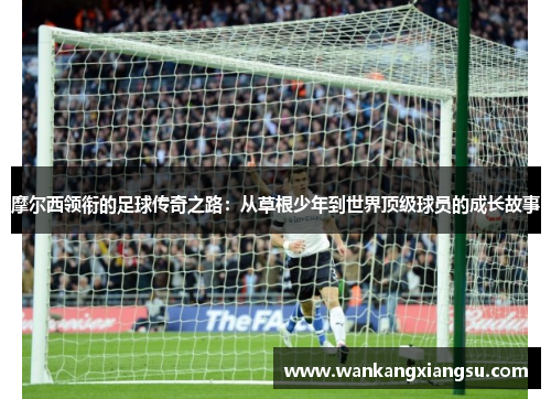摩尔西领衔的足球传奇之路：从草根少年到世界顶级球员的成长故事