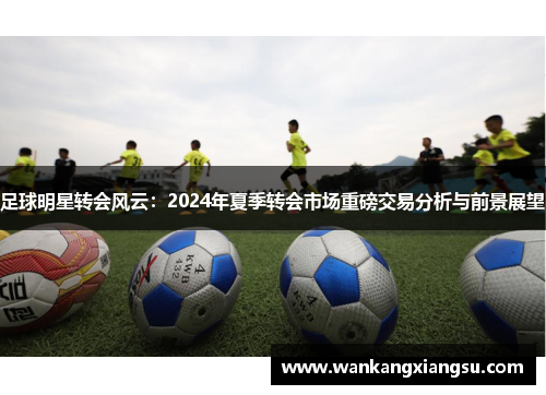 足球明星转会风云：2024年夏季转会市场重磅交易分析与前景展望