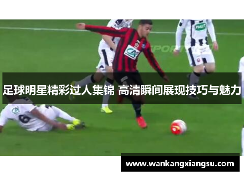 足球明星精彩过人集锦 高清瞬间展现技巧与魅力