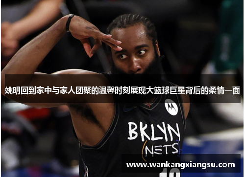 姚明回到家中与家人团聚的温馨时刻展现大篮球巨星背后的柔情一面