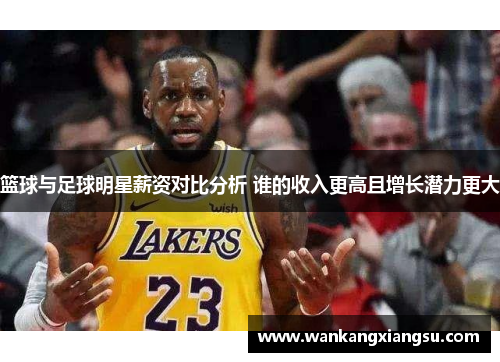 篮球与足球明星薪资对比分析 谁的收入更高且增长潜力更大