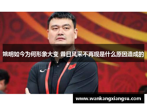 姚明如今为何形象大变 昔日风采不再现是什么原因造成的