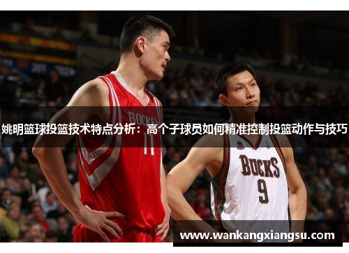 姚明篮球投篮技术特点分析：高个子球员如何精准控制投篮动作与技巧