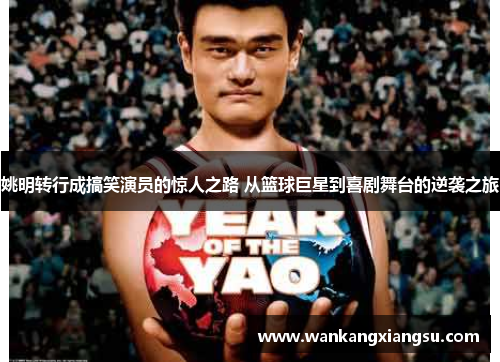 姚明转行成搞笑演员的惊人之路 从篮球巨星到喜剧舞台的逆袭之旅