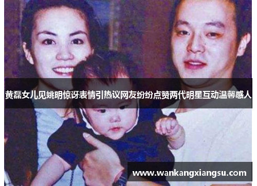 黄磊女儿见姚明惊讶表情引热议网友纷纷点赞两代明星互动温馨感人