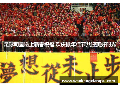 足球明星送上新春祝福 欢庆鼠年佳节共迎美好时光