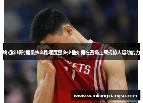 姚明巅峰时期最快奔跑速度是多少他如何在赛场上展现惊人运动能力
