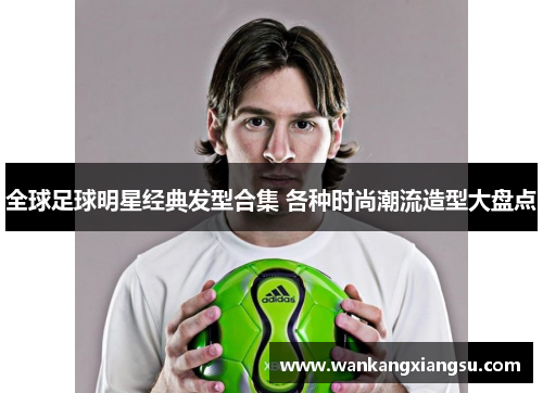 全球足球明星经典发型合集 各种时尚潮流造型大盘点