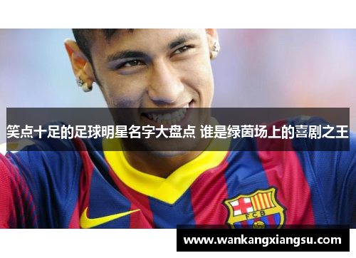 笑点十足的足球明星名字大盘点 谁是绿茵场上的喜剧之王