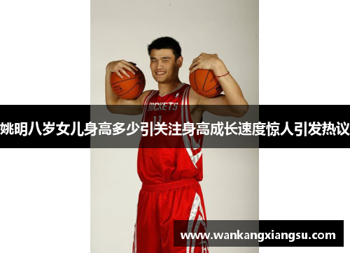 姚明八岁女儿身高多少引关注身高成长速度惊人引发热议