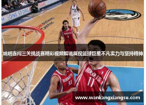 姚明连闯三关挑战赛精彩视频解说展现篮球巨星不凡实力与坚持精神