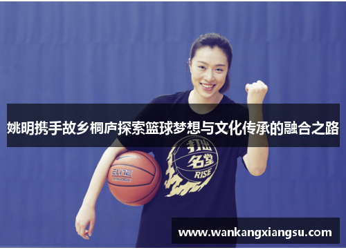 姚明携手故乡桐庐探索篮球梦想与文化传承的融合之路