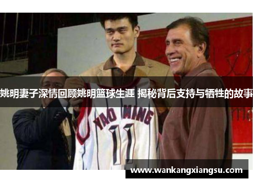 姚明妻子深情回顾姚明篮球生涯 揭秘背后支持与牺牲的故事