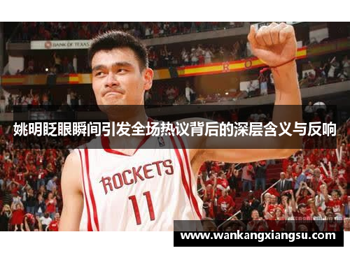 姚明眨眼瞬间引发全场热议背后的深层含义与反响