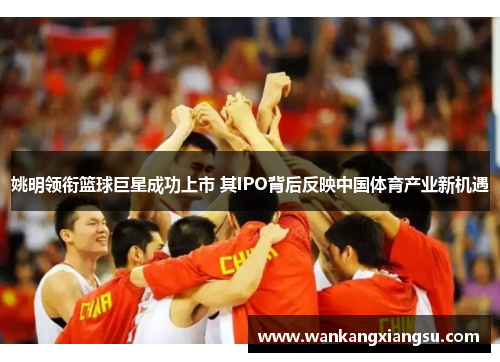 姚明领衔篮球巨星成功上市 其IPO背后反映中国体育产业新机遇