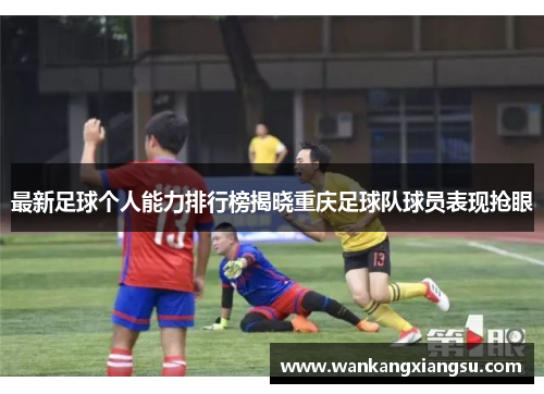 最新足球个人能力排行榜揭晓重庆足球队球员表现抢眼