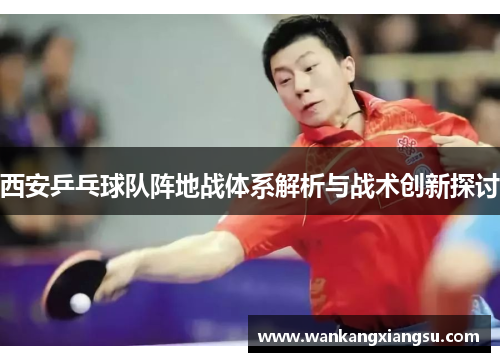 西安乒乓球队阵地战体系解析与战术创新探讨