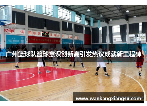 广州篮球队篮球意识创新高引发热议成就新里程碑