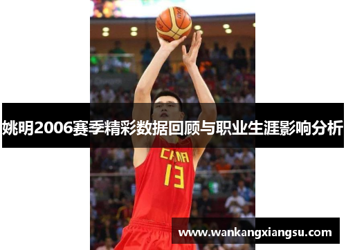 姚明2006赛季精彩数据回顾与职业生涯影响分析