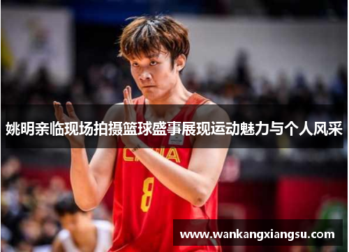 姚明亲临现场拍摄篮球盛事展现运动魅力与个人风采