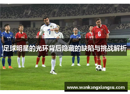 足球明星的光环背后隐藏的缺陷与挑战解析