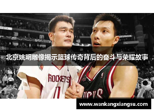 北京姚明雕像揭示篮球传奇背后的奋斗与荣耀故事