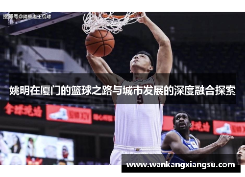 姚明在厦门的篮球之路与城市发展的深度融合探索