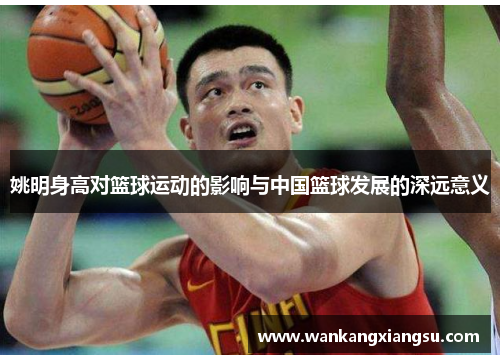 姚明身高对篮球运动的影响与中国篮球发展的深远意义