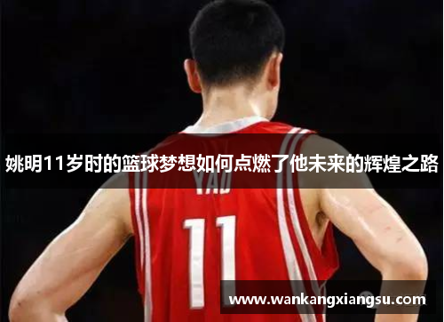 姚明11岁时的篮球梦想如何点燃了他未来的辉煌之路
