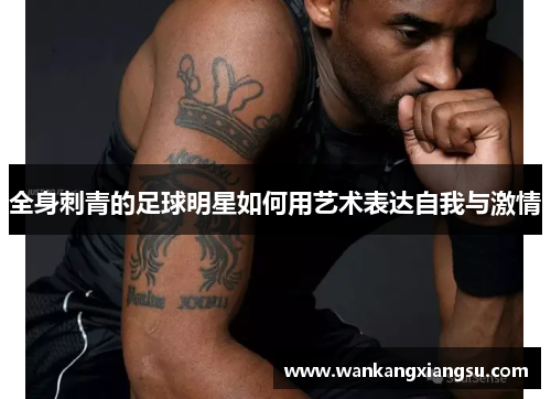 全身刺青的足球明星如何用艺术表达自我与激情