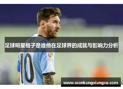 足球明星格子是谁他在足球界的成就与影响力分析