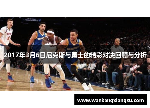 2017年3月6日尼克斯与勇士的精彩对决回顾与分析