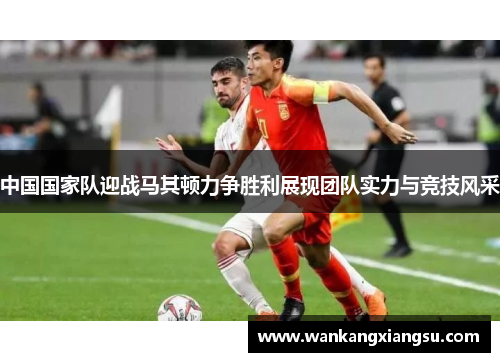 中国国家队迎战马其顿力争胜利展现团队实力与竞技风采