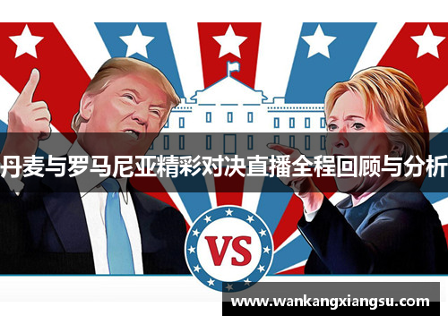 丹麦与罗马尼亚精彩对决直播全程回顾与分析