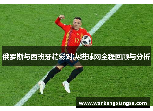 俄罗斯与西班牙精彩对决进球网全程回顾与分析