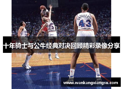 十年骑士与公牛经典对决回顾精彩录像分享