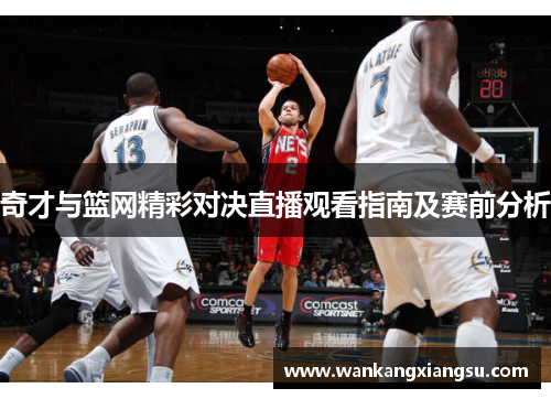 奇才与篮网精彩对决直播观看指南及赛前分析